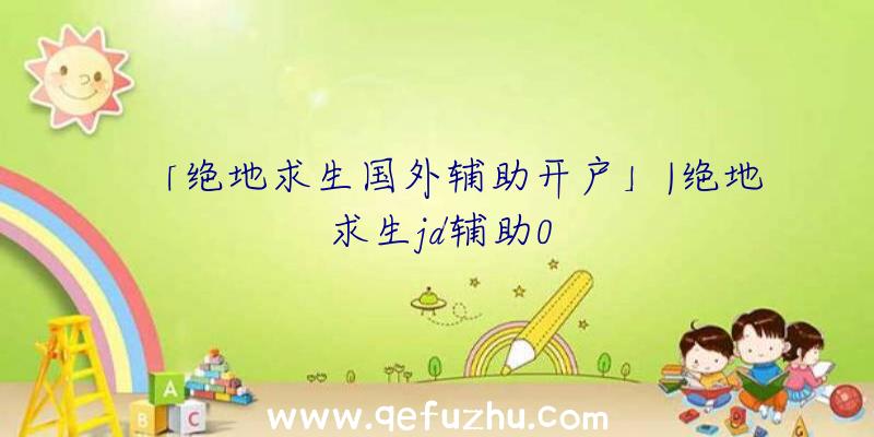 「绝地求生国外辅助开户」|绝地求生jd辅助0